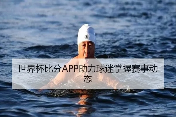世界杯比分APP助力球迷掌握赛事动态