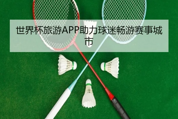 世界杯旅游APP助力球迷畅游赛事城市
