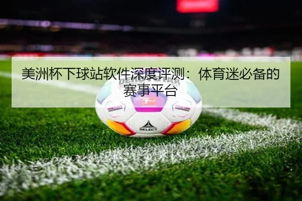 美洲杯下球站软件深度评测：体育迷必备的赛事平台