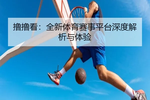 撸撸看：全新体育赛事平台深度解析与体验