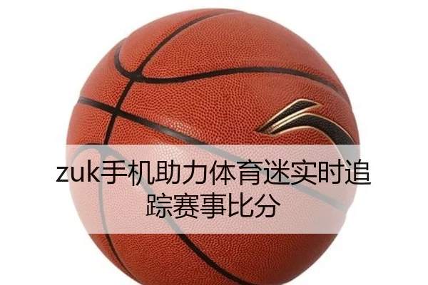 zuk手机助力体育迷实时追踪赛事比分