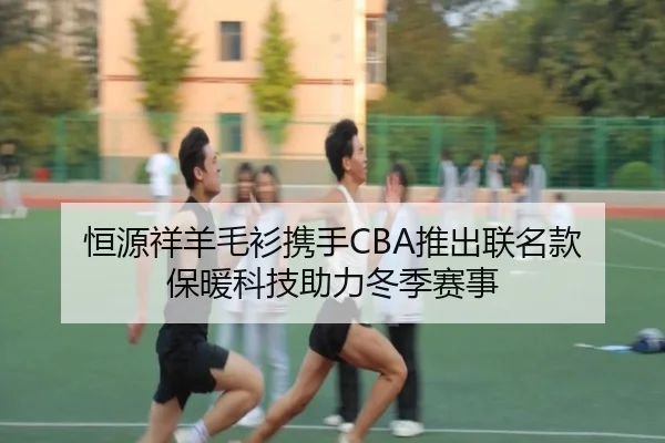 恒源祥羊毛衫携手CBA推出联名款 保暖科技助力冬季赛事