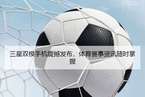 三星双模手机震撼发布，体育赛事资讯随时掌握