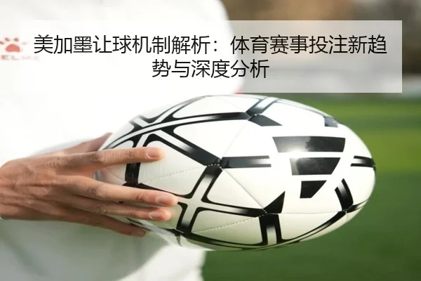 美加墨让球机制解析：体育赛事投注新趋势与深度分析