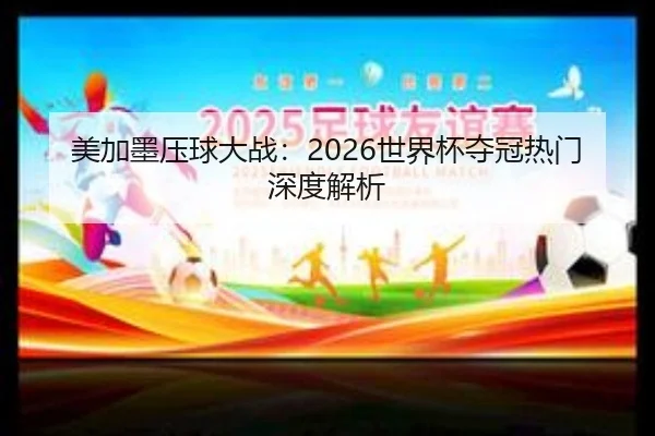 美加墨压球大战：2026世界杯夺冠热门深度解析