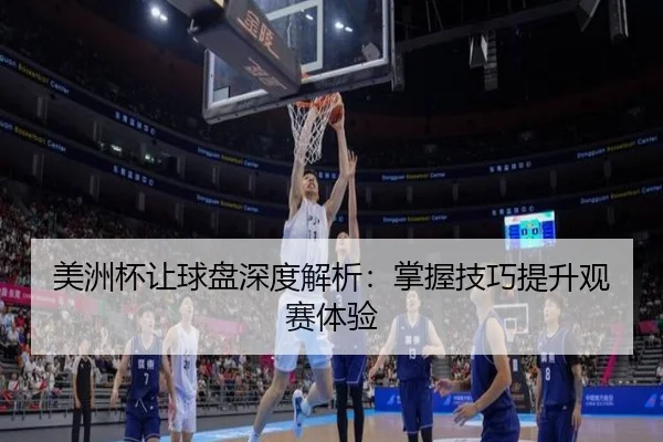 美洲杯让球盘深度解析：掌握技巧提升观赛体验