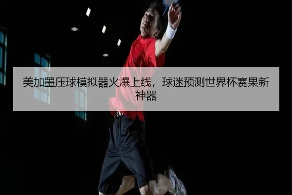 美加墨压球模拟器火爆上线，球迷预测世界杯赛果新神器
